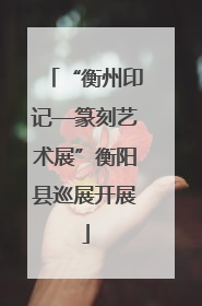 “衡州印记—篆刻艺术展”衡阳县巡展开展