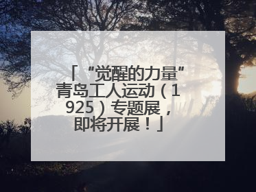 “觉醒的力量”青岛工人运动（1925）专题展，即将开展！