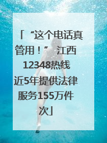 “这个电话真管用！” 江西12348热线近5年提供法律服务155万件次