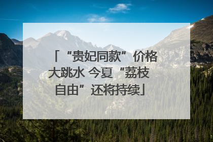 “贵妃同款”价格大跳水 今夏“荔枝自由”还将持续
