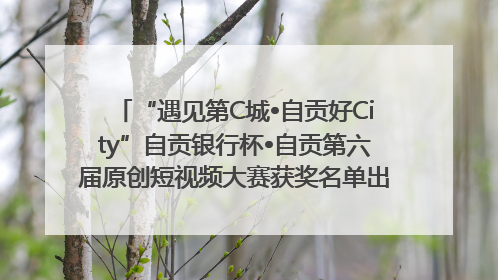 “遇见第C城•自贡好City”自贡银行杯•自贡第六届原创短视频大赛获奖名单出炉｜美好生活有“盐”味