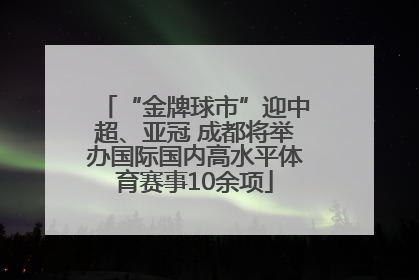 “金牌球市”迎中超、亚冠 成都将举办国际国内高水平体育赛事10余项