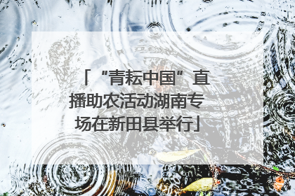 “青耘中国”直播助农活动湖南专场在新田县举行
