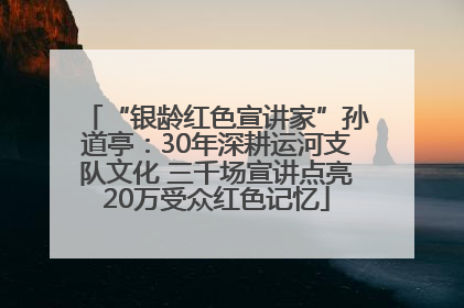 “银龄红色宣讲家”孙道亭：30年深耕运河支队文化 三千场宣讲点亮20万受众红色记忆