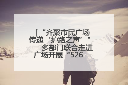 “齐聚市民广场 传递‘护路之声’”——多部门联合走进广场开展“526 我爱路”宣传活动