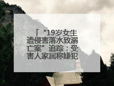 “19岁女生遭侵害落水致溺亡案”追踪：受害人家属称嫌犯已被执行死刑