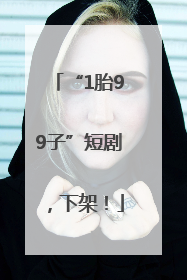 “1胎99子”短剧，下架！