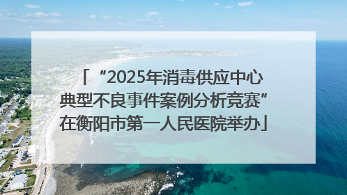 “2025年消毒供应中心典型不良事件案例分析竞赛”在衡阳市第一人民医院举办