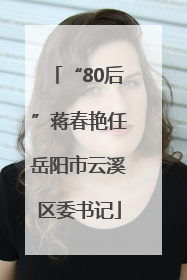 “80后”蒋春艳任岳阳市云溪区委书记
