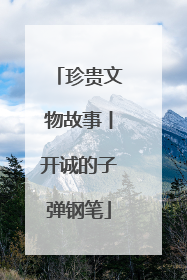 珍贵文物故事丨开诚的子弹钢笔