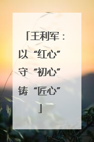 王利军：以“红心”守“初心”铸“匠心”