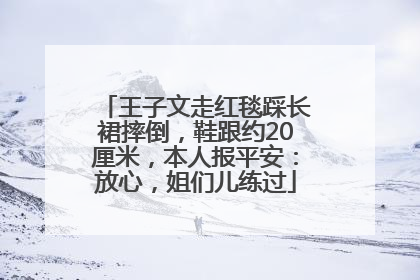 王子文走红毯踩长裙摔倒，鞋跟约20厘米，本人报平安：放心，姐们儿练过