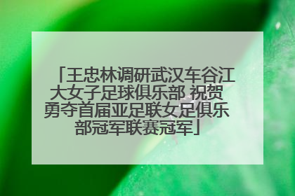 王忠林调研武汉车谷江大女子足球俱乐部 祝贺勇夺首届亚足联女足俱乐部冠军联赛冠军