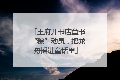 王府井书店童书“粽”动员，把龙舟摇进童话里