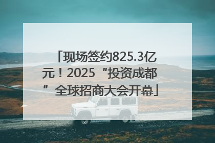现场签约825.3亿元！2025“投资成都”全球招商大会开幕