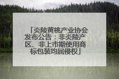 炎陵黄桃产业协会发布公告：非炎陵产区、非上市期使用商标包装均属侵权