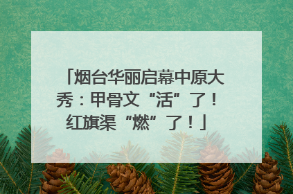 烟台华丽启幕中原大秀：甲骨文“活”了！红旗渠“燃”了！