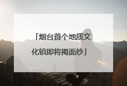 烟台首个地质文化镇即将揭面纱