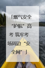 燃气安全“护航”高考 筑牢考场周边“安全网”