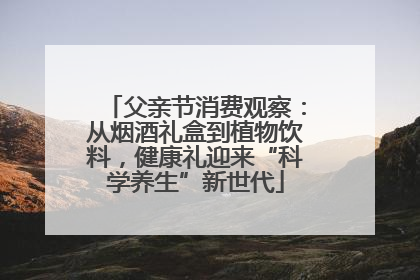 父亲节消费观察：从烟酒礼盒到植物饮料，健康礼迎来“科学养生”新世代