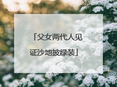 父女两代人见证沙地披绿装