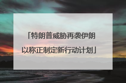特朗普威胁再袭伊朗 以称正制定新行动计划