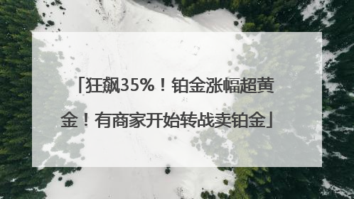 狂飙35%！铂金涨幅超黄金！有商家开始转战卖铂金
