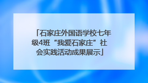 石家庄外国语学校七年级4班“我爱石家庄”社会实践活动成果展示