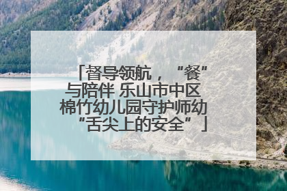 督导领航，“餐”与陪伴 乐山市中区棉竹幼儿园守护师幼“舌尖上的安全”