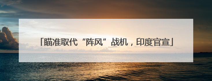瞄准取代“阵风”战机，印度官宣