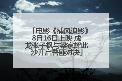 电影《捕风追影》8月16日上映 成龙张子枫与梁家辉此沙开启警匪对决