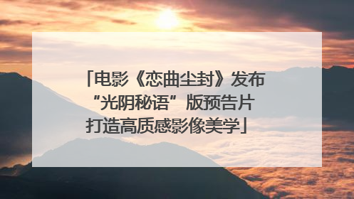 电影《恋曲尘封》发布“光阴秘语”版预告片 打造高质感影像美学
