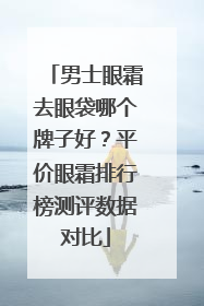 男士眼霜去眼袋哪个牌子好？平价眼霜排行榜测评数据对比