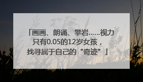 画画、朗诵、攀岩……视力只有0.05的12岁女孩，找寻属于自己的“奇迹”