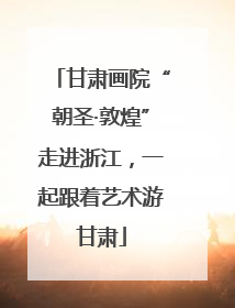 甘肃画院“朝圣·敦煌”走进浙江，一起跟着艺术游甘肃