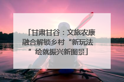 甘肃甘谷：文旅农康融合解锁乡村“新玩法”绘就振兴新图景