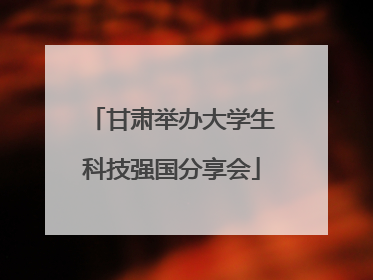 甘肃举办大学生科技强国分享会