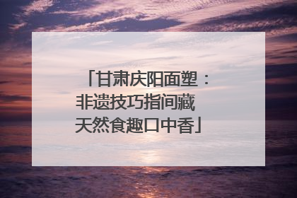 甘肃庆阳面塑：非遗技巧指间藏 天然食趣口中香