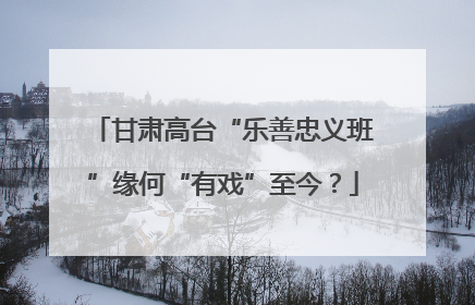 甘肃高台“乐善忠义班”缘何“有戏”至今？