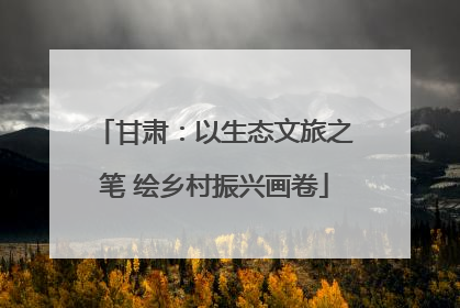 甘肃：以生态文旅之笔 绘乡村振兴画卷