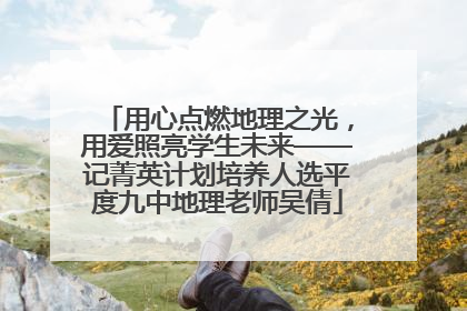 用心点燃地理之光，用爱照亮学生未来——记菁英计划培养人选平度九中地理老师吴倩