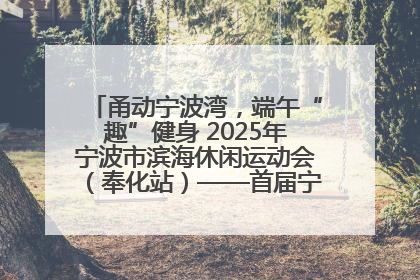 甬动宁波湾，端午“趣”健身 2025年宁波市滨海休闲运动会（奉化站）——首届宁波湾海洋运动会盛