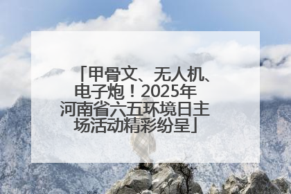 甲骨文、无人机、电子炮！2025年河南省六五环境日主场活动精彩纷呈