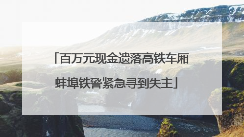百万元现金遗落高铁车厢 蚌埠铁警紧急寻到失主