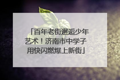 百年老街邂逅少年艺术！济南市中学子用快闪燃爆上新街