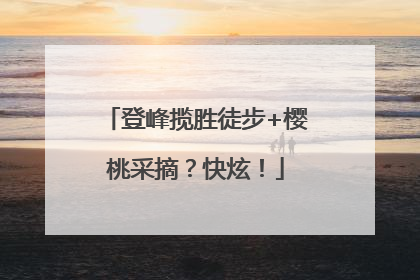 登峰揽胜徒步+樱桃采摘？快炫！