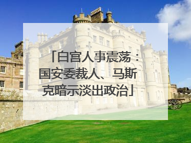 白宫人事震荡：国安委裁人、马斯克暗示淡出政治