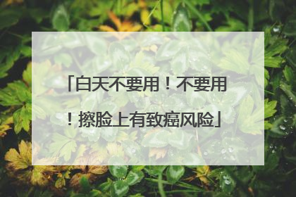 白天不要用！不要用！擦脸上有致癌风险