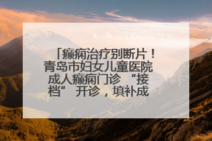 癫痫治疗别断片！青岛市妇女儿童医院成人癫痫门诊 “接档” 开诊，填补成年延续治疗空白