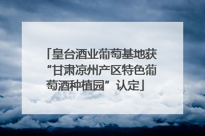 皇台酒业葡萄基地获“甘肃凉州产区特色葡萄酒种植园”认定